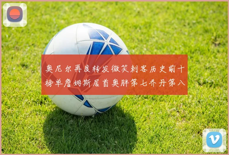 奥尼尔再度转发微笑刺客历史前十榜单詹姆斯居首奥胖第七乔丹第八引热议