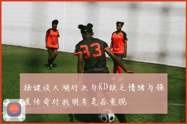 杨健谈火湖对决与KD缺乏情绪与强度传奇对抗明年是否重现