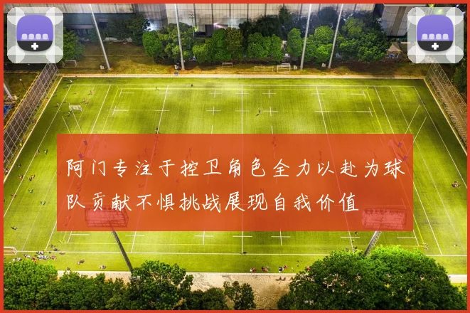 阿门专注于控卫角色全力以赴为球队贡献不惧挑战展现自我价值