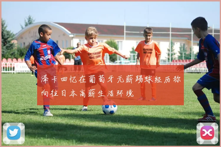 泽卡回忆在葡萄牙无薪踢球经历称向往日本高薪生活环境
